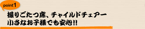 掘りごたつ席、チャイルドチェアー
小さなお子様でも安心！！