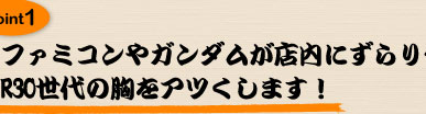 ファミコンやガンダムが店内にずらり…
R30世代の胸をアツくします！